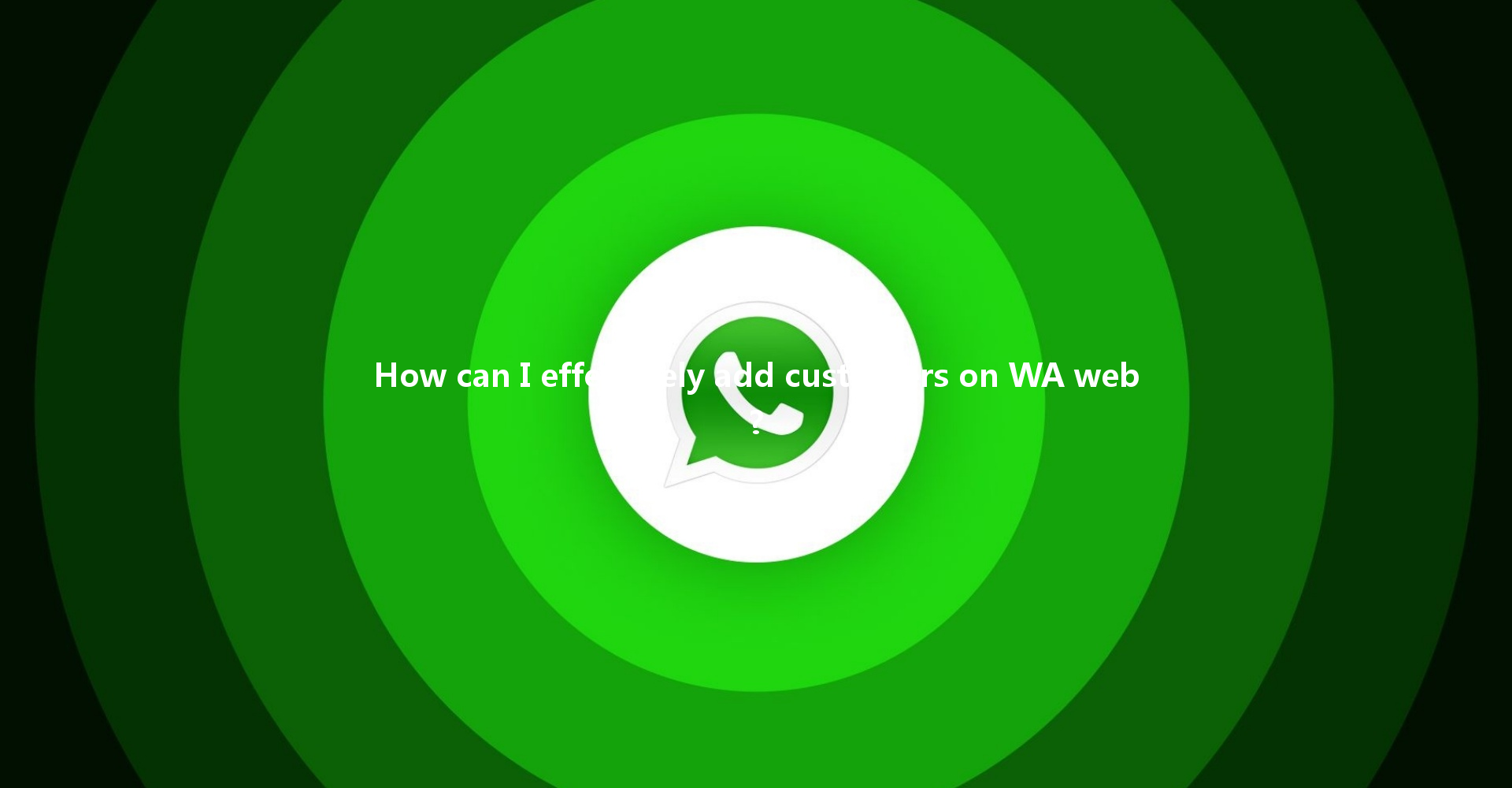 How can I effectively add customers on WA web? 4 How can I effectively add customers on WA web? 一